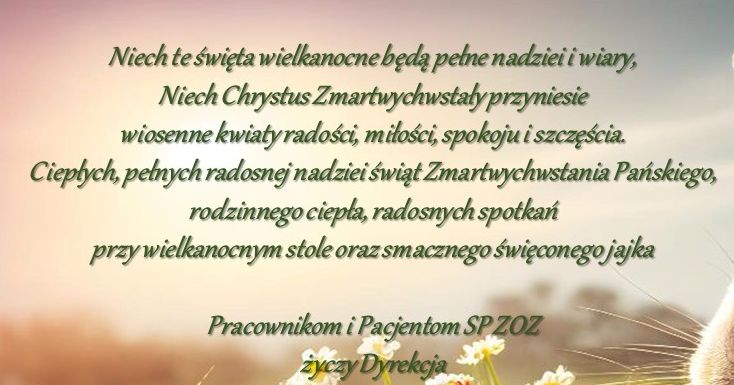 Niech te święta wielkanocne będą pełne nadziei i wiary,Niech Chrystus Zmartwychwstały przyniesiewiosenne kwiaty radości, miłości, spokoju i szczęścia.Ciepłych, pełnych radosnej nadziei świąt Zmartwychwstania Pańskiego,rodzinnego ciepła, radosnych spotkań przy wielkanocnym stole oraz smacznego święconego jajka
